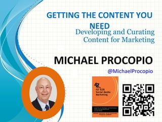 GETTING THE CONTENT YOU
NEED

Developing and Curating
Content for Marketing

MICHAEL PROCOPIO
@MichaelProcopio

Copyright © 2013 Michael Procopio and THiNKaha®. All Rights Reserved.

 