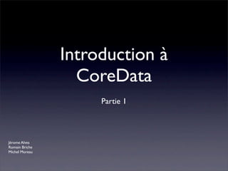 Introduction à
                  CoreData
                     Partie 1




Jérome Alves
Romain Briche
Michel Moreau
 