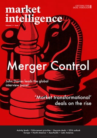 Volume 3 • Issue 1
John Davies leads the global
interview panel
‘Market transformational’
deals on the rise
Activity levels • Enforcement priorities • Keynote deals • 2016 outlook
Europe • North America • Asia-Pacific • Latin America
Merger Control
© Law Business Research 2016
 