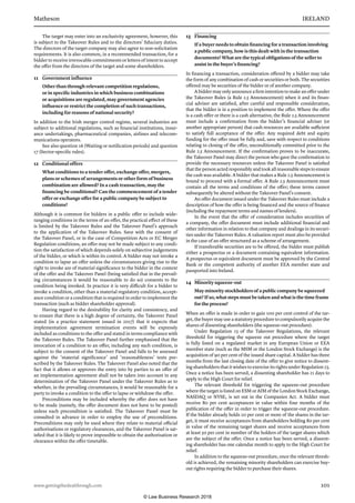 Matheson	 IRELAND
www.gettingthedealthrough.com	 101
The target may enter into an exclusivity agreement, however, this
is subject to the Takeover Rules and to the directors’ fiduciary duties.
The directors of the target company may also agree to non-solicitation
requirements. It is also common, in a recommended transaction, for a
bidder to receive irrevocable commitments or letters of intent to accept
the offer from the directors of the target and some shareholders.
11	 Government influence
Other than through relevant competition regulations,
or in specific industries in which business combinations
or acquisitions are regulated, may government agencies
influence or restrict the completion of such transactions,
including for reasons of national security?
In addition to the Irish merger control regime, several industries are
subject to additional regulations, such as financial institutions, insur-
ance undertakings, pharmaceutical companies, airlines and telecom-
munications operators.
See also question 16 (Waiting or notification periods) and question
17 (Sector-specific rules).
12	 Conditional offers
What conditions to a tender offer, exchange offer, mergers,
plans or schemes of arrangements or other form of business
combination are allowed? In a cash transaction, may the
financing be conditional? Can the commencement of a tender
offer or exchange offer for a public company be subject to
conditions?
Although it is common for bidders in a public offer to include wide-
ranging conditions in the terms of an offer, the practical effect of these
is limited by the Takeover Rules and the Takeover Panel’s approach
to the application of the Takeover Rules. Save with the consent of
the Takeover Panel, or in the case of Competition Acts or EC Merger
Regulation conditions, an offer may not be made subject to any condi-
tion the satisfaction of which depends solely on subjective judgements
of the bidder, or which is within its control. A bidder may not invoke a
condition to lapse an offer unless the circumstances giving rise to the
right to invoke are of material significance to the bidder in the context
of the offer and the Takeover Panel (being satisfied that in the prevail-
ing circumstances it would be reasonable to do so) consents to the
condition being invoked. In practice it is very difficult for a bidder to
invoke a condition, other than a material regulatory condition, accept-
ance condition or a condition that is required in order to implement the
transaction (such as bidder shareholder approval).
Having regard to the desirability for clarity and consistency, and
to ensure that there is a high degree of certainty, the Takeover Panel
stated (in a practice statement issued in 2017) that it expects that
implementation agreement termination events will be expressly
included as conditions to the offer and stated in terms compliance with
the Takeover Rules. The Takeover Panel further emphasised that the
invocation of a condition to an offer, including any such condition, is
subject to the consent of the Takeover Panel and falls to be assessed
against the ‘material significance’ and ‘reasonableness’ tests pre-
scribed by the Takeover Rules. The Takeover Panel also noted that the
fact that it allows or approves the entry into by parties to an offer of
an implementation agreement shall not be taken into account in any
determination of the Takeover Panel under the Takeover Rules as to
whether, in the prevailing circumstances, it would be reasonable for a
party to invoke a condition to the offer to lapse or withdraw the offer.
Preconditions may be included whereby the offer does not have
to be made (namely, the offer document does not have to be posted)
unless each precondition is satisfied. The Takeover Panel must be
consulted in advance in order to employ the use of preconditions.
Preconditions may only be used where they relate to material official
authorisations or regulatory clearances, and the Takeover Panel is sat-
isfied that it is likely to prove impossible to obtain the authorisation or
clearance within the offer timetable.
13	 Financing
If a buyer needs to obtain financing for a transaction involving
a public company, how is this dealt with in the transaction
documents? What are the typical obligations of the seller to
assist in the buyer’s financing?
In financing a transaction, consideration offered by a bidder may take
the form of any combination of cash or securities or both. The securities
offered may be securities of the bidder or of another company.
A bidder may only announce a firm intention to make an offer under
the Takeover Rules (a Rule 2.5 Announcement) when it and its finan-
cial adviser are satisfied, after careful and responsible consideration,
that the bidder is in a position to implement the offer. Where the offer
is a cash offer or there is a cash alternative, the Rule 2.5 Announcement
must include a confirmation from the bidder’s financial adviser (or
another appropriate person) that cash resources are available sufficient
to satisfy full acceptance of the offer. Any required debt and equity
funding for the offer must be fully and, save with respect to conditions
relating to closing of the offer, unconditionally committed prior to the
Rule 2.5 Announcement. If the confirmation proves to be inaccurate,
the Takeover Panel may direct the person who gave the confirmation to
provide the necessary resources unless the Takeover Panel is satisfied
that the person acted responsibly and took all reasonable steps to ensure
the cash was available. A bidder that makes a Rule 2.5 Announcement is
bound to proceed with a formal offer. A Rule 2.5 Announcement must
contain all the terms and conditions of the offer; these terms cannot
subsequently be altered without the Takeover Panel’s consent.
An offer document issued under the Takeover Rules must include a
description of how the offer is being financed and the source of finance
(including the repayment terms and names of lenders).
In the event that the offer of consideration includes securities of
a company, the offer document must include additional financial and
other information in relation to that company and dealings in its securi-
ties under the Takeover Rules. A valuation report must also be provided
in the case of an offer structured as a scheme of arrangement.
If transferable securities are to be offered, the bidder must publish
either a prospectus or a document containing equivalent information.
A prospectus or equivalent document must be approved by the Central
Bank or the competent authority of another EEA member state and
passported into Ireland.
14	 Minority squeeze-out
May minority stockholders of a public company be squeezed
out? If so, what steps must be taken and what is the time frame
for the process?
When an offer is made in order to gain 100 per cent control of the tar-
get, the buyer may use a statutory procedure to compulsorily acquire the
shares of dissenting shareholders (the squeeze-out procedure).
Under Regulation 23 of the Takeover Regulations, the relevant
threshold for triggering the squeeze out procedure where the target
is fully listed on a regulated market in any European Union or EEA
member state (such as the MSM or the London Stock Exchange) is the
acquisition of 90 per cent of the issued share capital. A bidder has three
months from the last closing date of the offer to give notice to dissent-
ing shareholders that it wishes to exercise its rights under Regulation 23.
Once a notice has been served, a dissenting shareholder has 21 days to
apply to the High Court for relief.
The relevant threshold for triggering the squeeze-out procedure
where the target is listed on ESM or AIM of the London Stock Exchange,
NASDAQ or NYSE, is set out in the Companies Act. A bidder must
receive 80 per cent acceptances in value within four months of the
publication of the offer in order to trigger the squeeze-out procedure.
If the bidder already holds 20 per cent or more of the shares in the tar-
get, it must receive acceptances from shareholders holding 80 per cent
in value of the remaining target shares and receive acceptances from
at least 50 per cent in number of the holders of the target shares which
are the subject of the offer. Once a notice has been served, a dissent-
ing shareholder has one calendar month to apply to the High Court for
relief.
In addition to the squeeze-out procedure, once the relevant thresh-
old is achieved, the remaining minority shareholders can exercise buy-
out rights requiring the bidder to purchase their shares.
© Law Business Research 2018
 