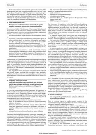 IRELAND	Matheson
102	 Getting the Deal Through – Public MA 2018
In the case of schemes of arrangement, approval of a majority of the
shareholders of each class, representing not less than 75 per cent of the
shares of each class, present and voting, in person or by proxy, at a gen-
eral, or relevant class, meeting of the target company is required. The
scheme of arrangement also requires the sanction of the High Court.
Subject to the requisite shareholder approval and sanction of the High
Court, the scheme will be binding on all shareholders.
15	 Cross-border transactions
How are cross-border transactions structured? Do specific
laws and regulations apply to cross-border transactions?
Directive 2005/56/EC of the European Parliament and of the Council
of 26 October 2005 on cross-border mergers of limited liability compa-
nies (implemented in Ireland by the Cross-Border Mergers Regulations)
facilitates cross-borders transactions in Ireland.
A cross-border merger may be effected in one of three ways, namely
by:
•	 acquisition: a company acquires the assets and liabilities of one or
more companies which are dissolved without going into liquida-
tion. The acquiring company issues shares to the members of the
dissolved companies in consideration of the transaction;
•	 absorption: a parent company absorbs the assets and liabilities of a
wholly owned subsidiary, which is dissolved without going into liq-
uidation; and
•	 formation of a new company: a newly incorporated company
acquires the assets and liabilities of one or more companies, which
are dissolved without going into liquidation. The acquiring com-
pany issues shares to the members of the dissolved companies in
consideration of the transaction.
The procedures for a cross-border merger vary depending on the type of
merger undertaken, but each involves the preparation of common draft
terms of the merger between the companies involved (the contents of
which are prescribed by the Cross-Border Mergers Regulations), the
drafting of an explanatory report by the directors that must be made
available to the Irish company’s shareholders and an advertisement of
the proposed merger.
The High Court must also review and approve both outbound
and inbound mergers involving Irish companies. Where applicable,
employee protection provisions involving employee participation must
also be observed. In certain cases, an auditor’s report on the merger will
be required.
16	 Waiting or notification periods
Other than as set forth in the competition laws, what are
the relevant waiting or notification periods for completing
business combinations or acquisitions involving public
companies?
In 2009, the European Communities (Assessment of Acquisitions in
the Financial Sector) Regulations 2009 (the Assessment of Acquisitions
in the Financial Sector Regulations) came into effect in Ireland, imple-
menting Directive 2007/44/EC of the European Parliament and of the
Council of 5 September 2007 into domestic law. The main objectives of
these regulations were to do the following:
•	 create greater transparency in the financial services sector;
•	 assist the local financial services regulators in their supervisory
roles over the sector;
•	 harmonise information provided by relevant firms on the notifi-
cation and assessment procedures to be followed with regard to
acquiring and disposing transactions in the financial services sec-
tor; and
•	 enhance the existing anti-money laundering regime in Europe.
The Central Bank is the body designated to supervise acquiring or dis-
posing transactions in the Irish financial sector and has issued a notifica-
tion form to notify of a proposed acquisition of, or increase in, a direct or
indirect qualifying holding in respect of any of the prescribed categories
of Irish authorised entities under these regulations. The Central Bank
uses the information provided in the form to examine whether there are
prudential grounds upon which it should object to the transaction and
if it ought to impose any conditions on an approval of the acquisition.
The Assessment of Acquisitions in the Financial Sector Regulations
apply to the following categories of entities:
•	 credit institutions;
•	 insurance or assurance undertakings;
•	 reinsurance undertakings;
•	 investment firms or a market operators of regulated markets
(MIFID firms); and
•	 UCITS management companies.
The Assessment of Acquisitions in the Financial Sector Regulations
apply to transactions involving the acquisition, directly or indirectly, of
a ‘qualifying holding’ in a target entity. They also apply to the direct or
indirect increase in a ‘qualifying holding’, whereby the resulting holding
would reach, or exceed, 20, 33 or 50 per cent of the capital of, or voting
rights in, a target entity, or a target entity would become the proposed
acquirer’s subsidiary.
A ‘qualifying holding’ means 10 per cent or more of the capital of,
or voting rights in, a target entity or a holding that makes it possible to
exercise a ‘significant influence’ over the management of a target entity.
The Assessment of Acquisitions in the Financial Sector Regulations
also apply on the disposal of a qualifying holding or a holding which
results in the disposer’s interest in the target entity falling below the
thresholds above or results in the target entity ceasing to be a subsidiary
of the disposer.
A complete notification must be acknowledged in writing by the
Central Bank within two working days of receipt of the notification form
and it is required to carry out the assessment of a proposed acquisition
within 60 working days of the date of the written acknowledgement.
The Central Bank may request additional information in respect of a
proposed acquisition no later than the 50th working day. Such a request
for additional information will interrupt the assessment period until a
response is received or 20 working days have elapsed. In certain circum-
stances the interruption period may be extended to 30 working days.
TheCentralBankmay,basedonaprudentialassessmentofthepro-
posed acquisition, decide to oppose or to approve of a proposed acquisi-
tion. In assessing a proposed acquisition, the Central Bank will look at:
•	 the likely influence of the proposed acquirer on the financial institu-
tion concerned; and
•	 the suitability of the proposed acquirer and the financial soundness
of the proposed acquisition based on the reputation of the entities,
whether the entity can and will continue to comply with financial
legislation.
The Central Bank may set a maximum period within which the pro-
posed acquisition is to be completed or may impose additional condi-
tions or requirements to be met in respect of a proposed acquisition. If
it decides to oppose an acquisition, it must, within two working days of
the decision being made (and before the end of the assessment period),
inform the proposed acquirer in writing and outline the reasons for its
decision. This decision may be appealed to the High Court.
See also questions 2 (Statutes and regulations), 14 (Minority
squeeze-out) and 17 (Sector-specific rules).
17	 Sector-specific rules
Are companies in specific industries subject to additional
regulations and statutes?
There is a special regime for media mergers contained in the
Competition Acts to protect the plurality of the media and to ensure the
‘diversity of ownership and diversity of content’.
The Competition Acts provide for additional steps ‘where two or
more undertakings involved carry on a media business in Ireland or
one or more of the undertakings involved carry on a media business in
Ireland and one or more undertakings carry on a media business else-
where’. The term ‘media business’ is defined in the Competition Acts
and has been expanded to include online news sources and online
broadcast of certain audio-visual material.
To carry on a media business in Ireland requires an undertaking to
have either a physical presence in Ireland and make sales to customers
located in Ireland or to have made sales in Ireland of at least €2 million
in the most recent financial year.
In addition to the requirement to notify the CCPC, the
Competition Acts require a separate notification to the Minister who
© Law Business Research 2018
 