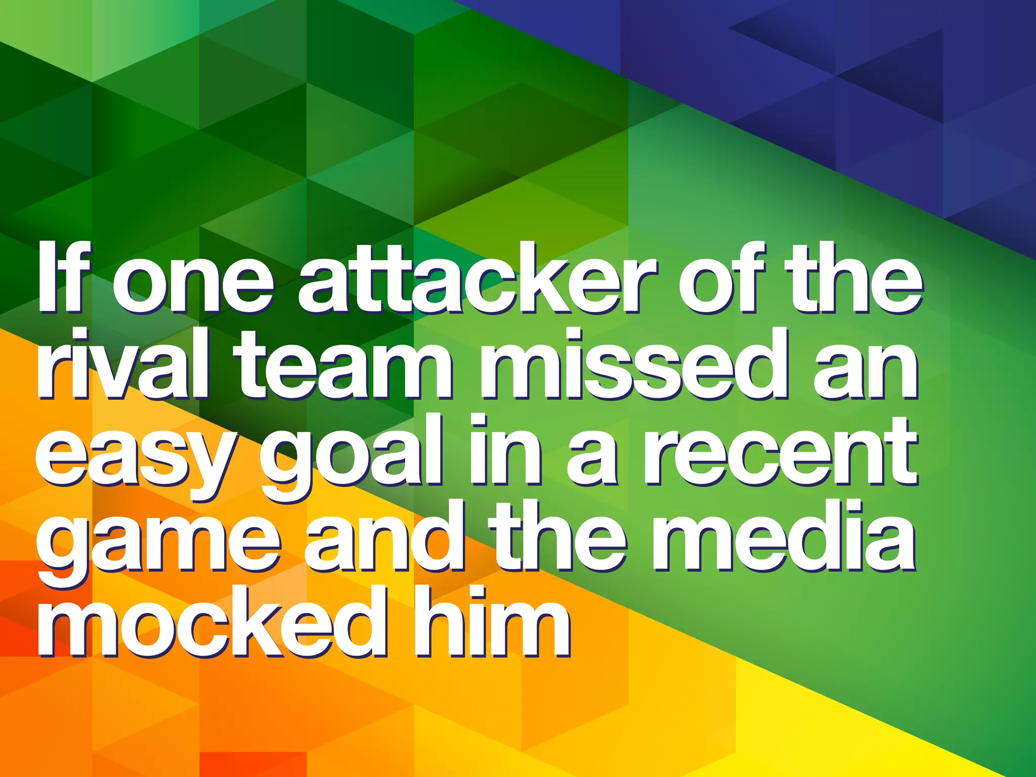 If one attacker of the
rival team missed an
easy goal in a recent
game and the media
mocked him
If one attacker of the
rival team missed an
easy goal in a recent
game and the media
mocked him
 