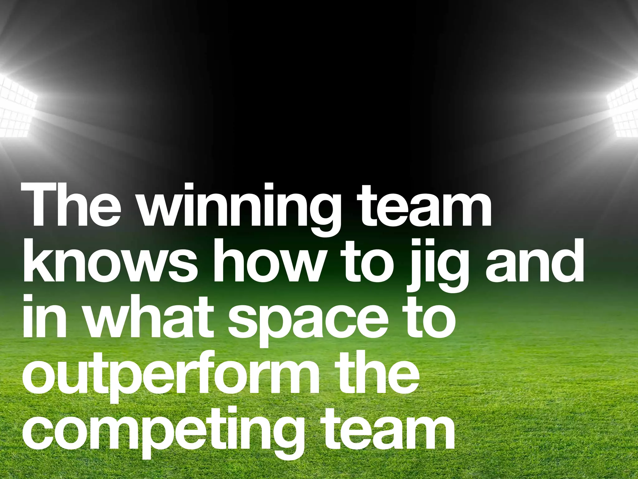 The winning team
knows how to jig and
in what space to
outperform the
competing team
 