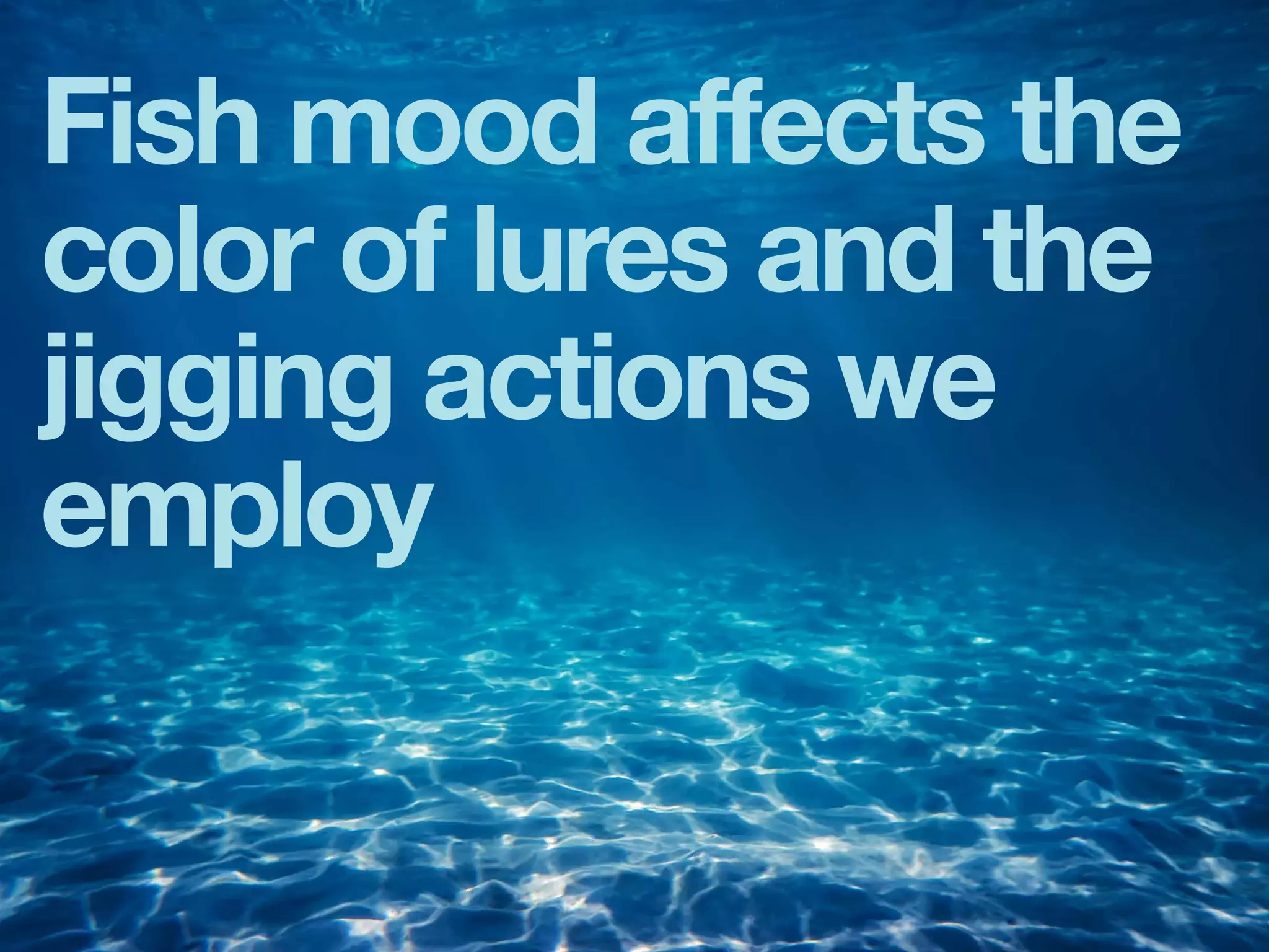 Fish mood affects the
color of lures and the
jigging actions we
employ
 
