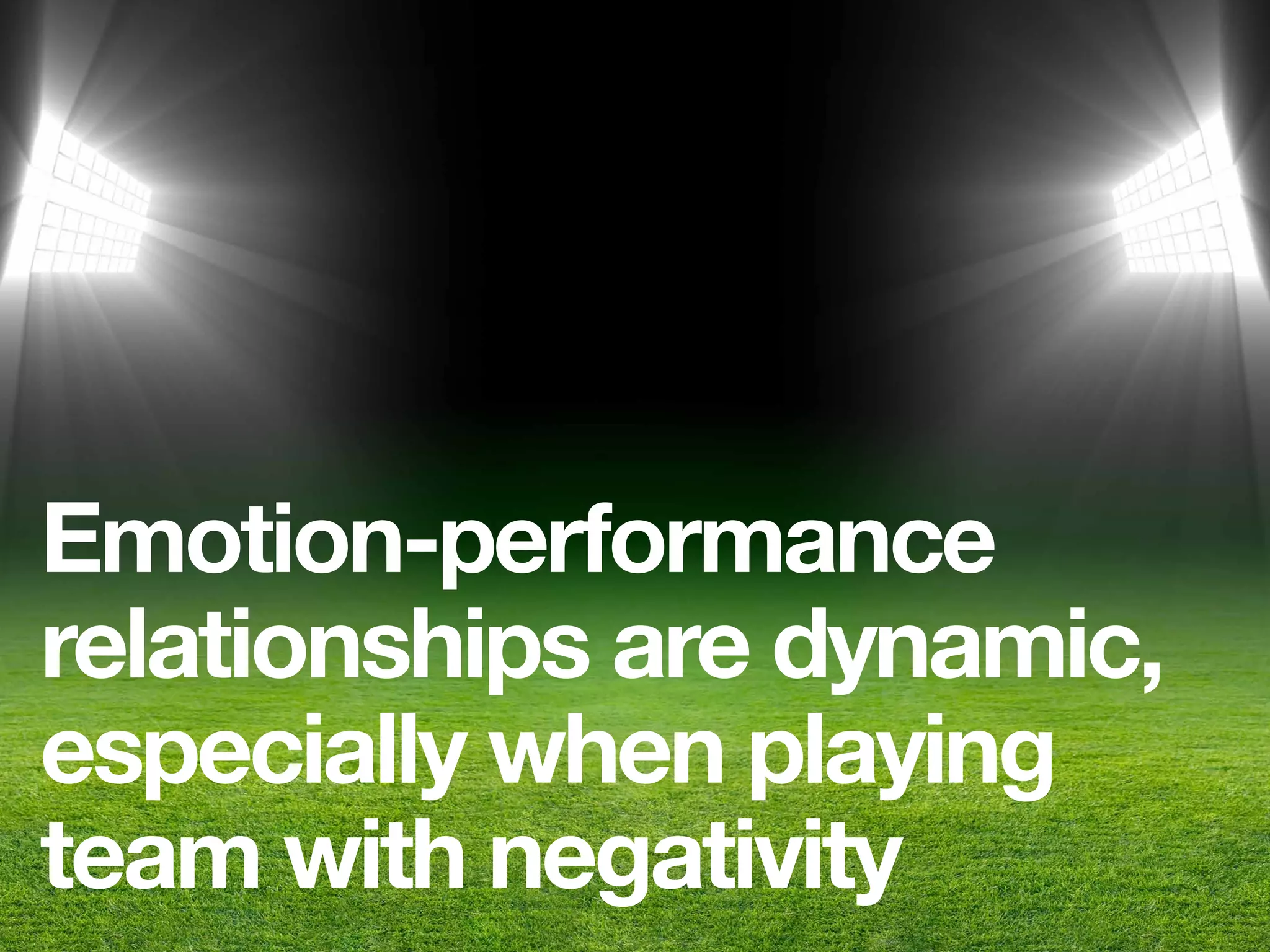 Emotion-performance
relationships are dynamic,
especially when playing
team with negativity
 