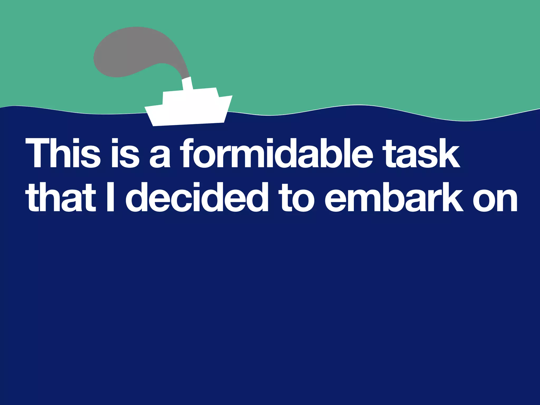 This is a formidable task
that I decided to embark on
 