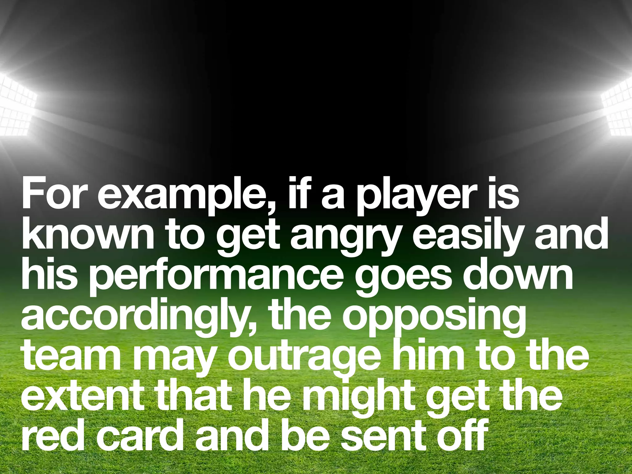 For example, if a player is
known to get angry easily and
his performance goes down
accordingly, the opposing
team may outrage him to the
extent that he might get the
red card and be sent off
 