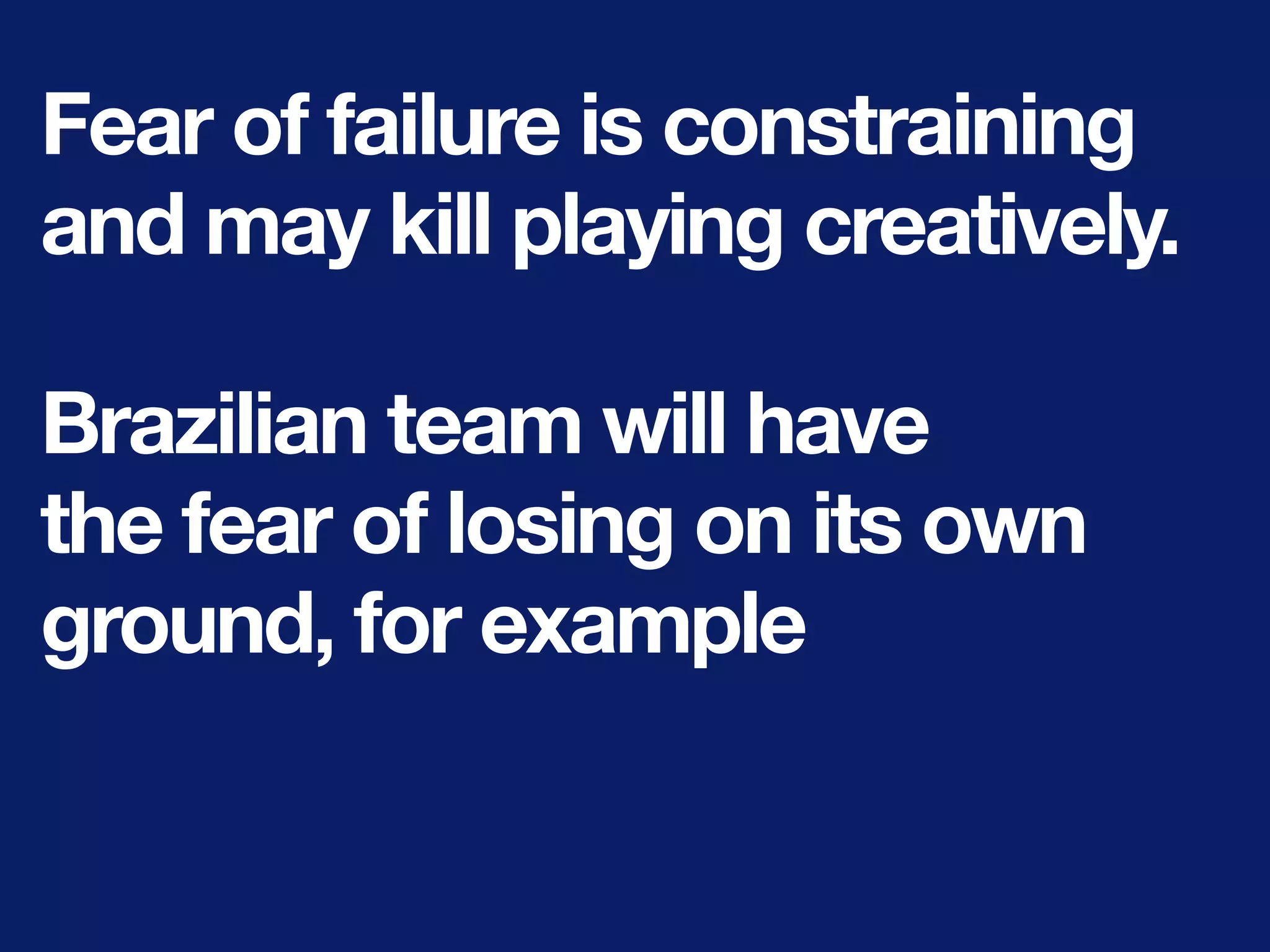 Fear of failure is constraining
and may kill playing creatively.
Brazilian team will have
the fear of losing on its own
ground, for example
 