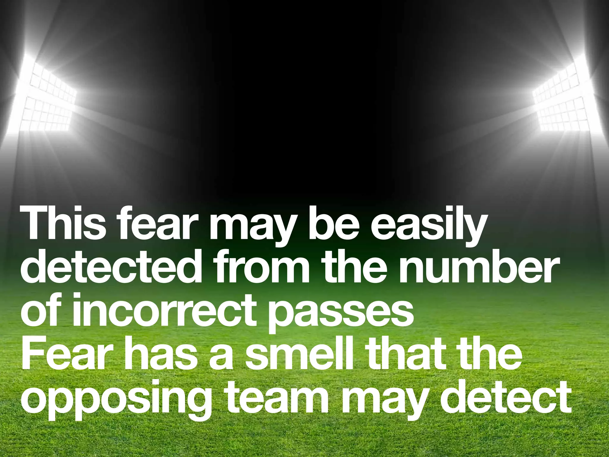 This fear may be easily
detected from the number
of incorrect passes
Fear has a smell that the
opposing team may detect
 