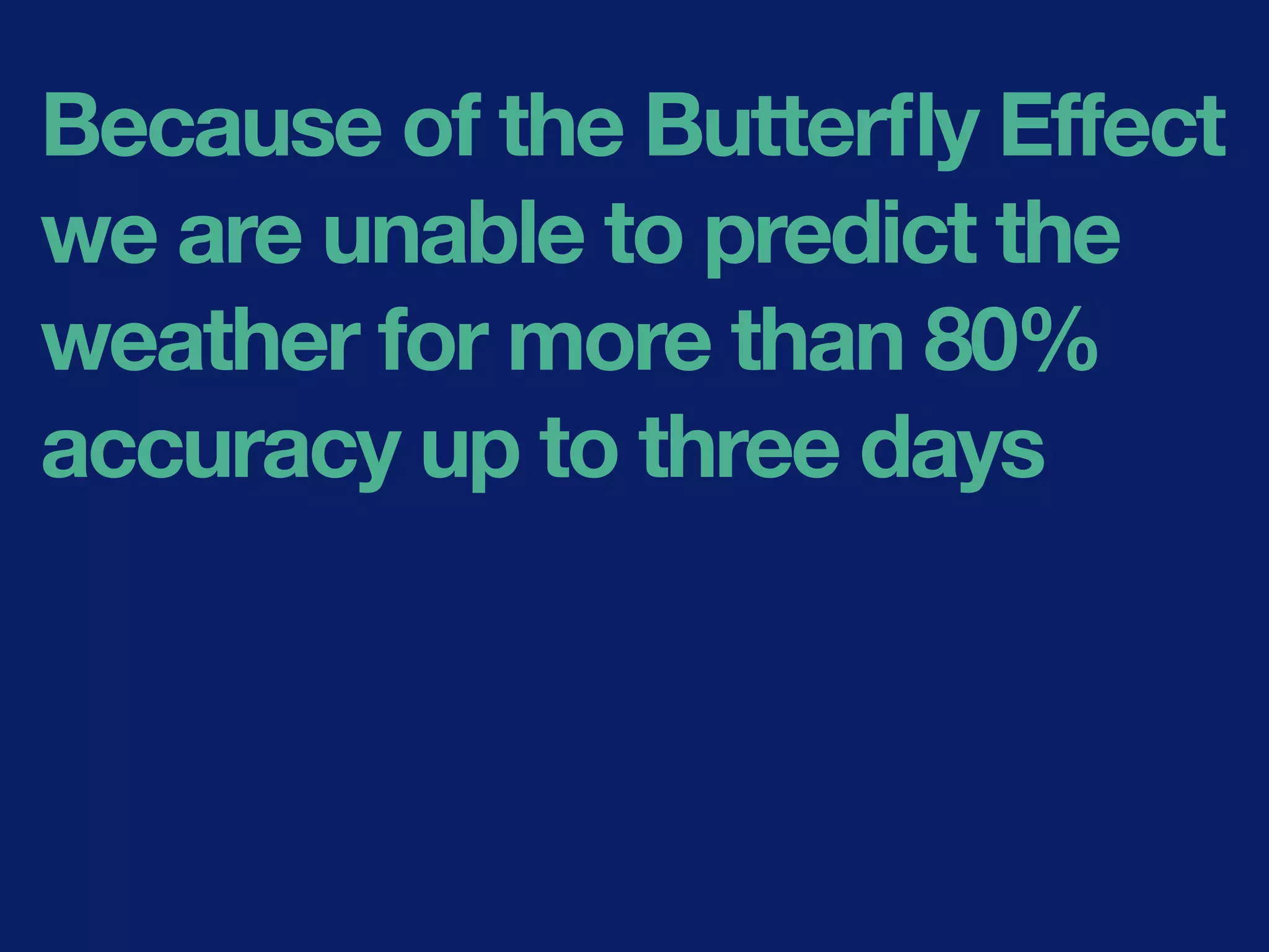 Because of the Butterﬂy Effect
we are unable to predict the
weather for more than 80%
accuracy up to three days
 