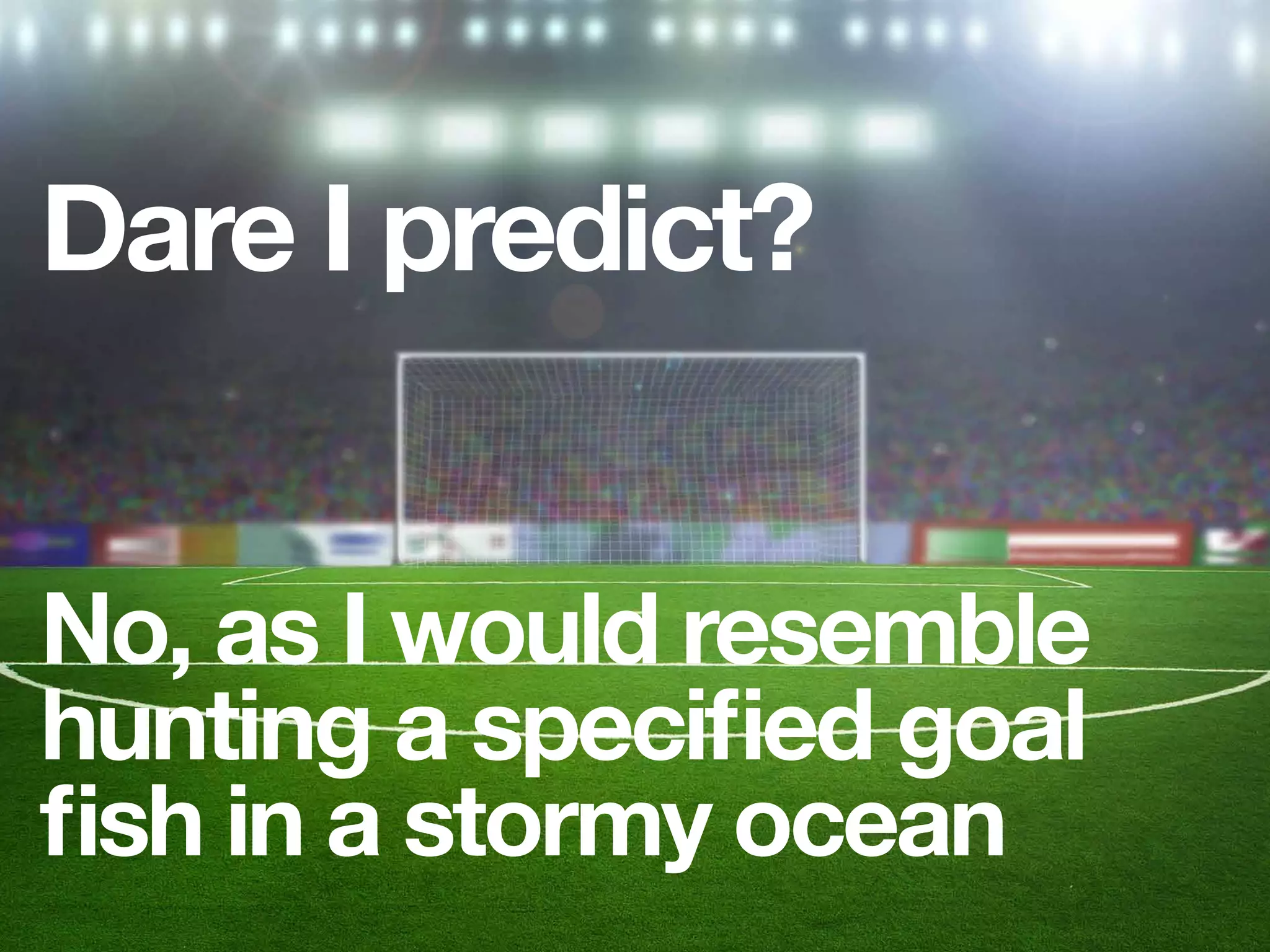 Dare I predict?
No, as I would resemble
hunting a speciﬁed goal
ﬁsh in a stormy ocean
 