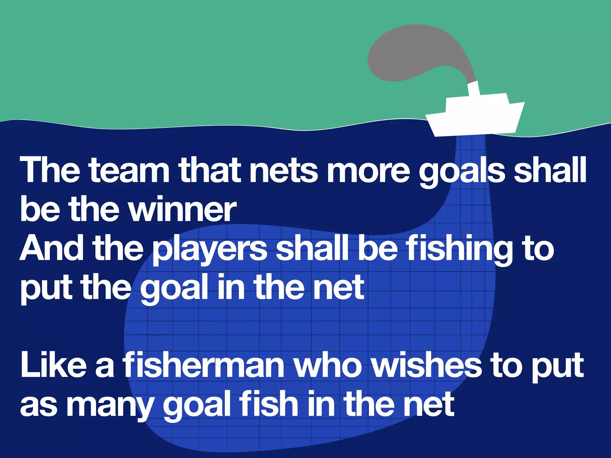 The team that nets more goals shall
be the winner
And the players shall be ﬁshing to
put the goal in the net
Like a ﬁsherman who wishes to put
as many goal ﬁsh in the net
 