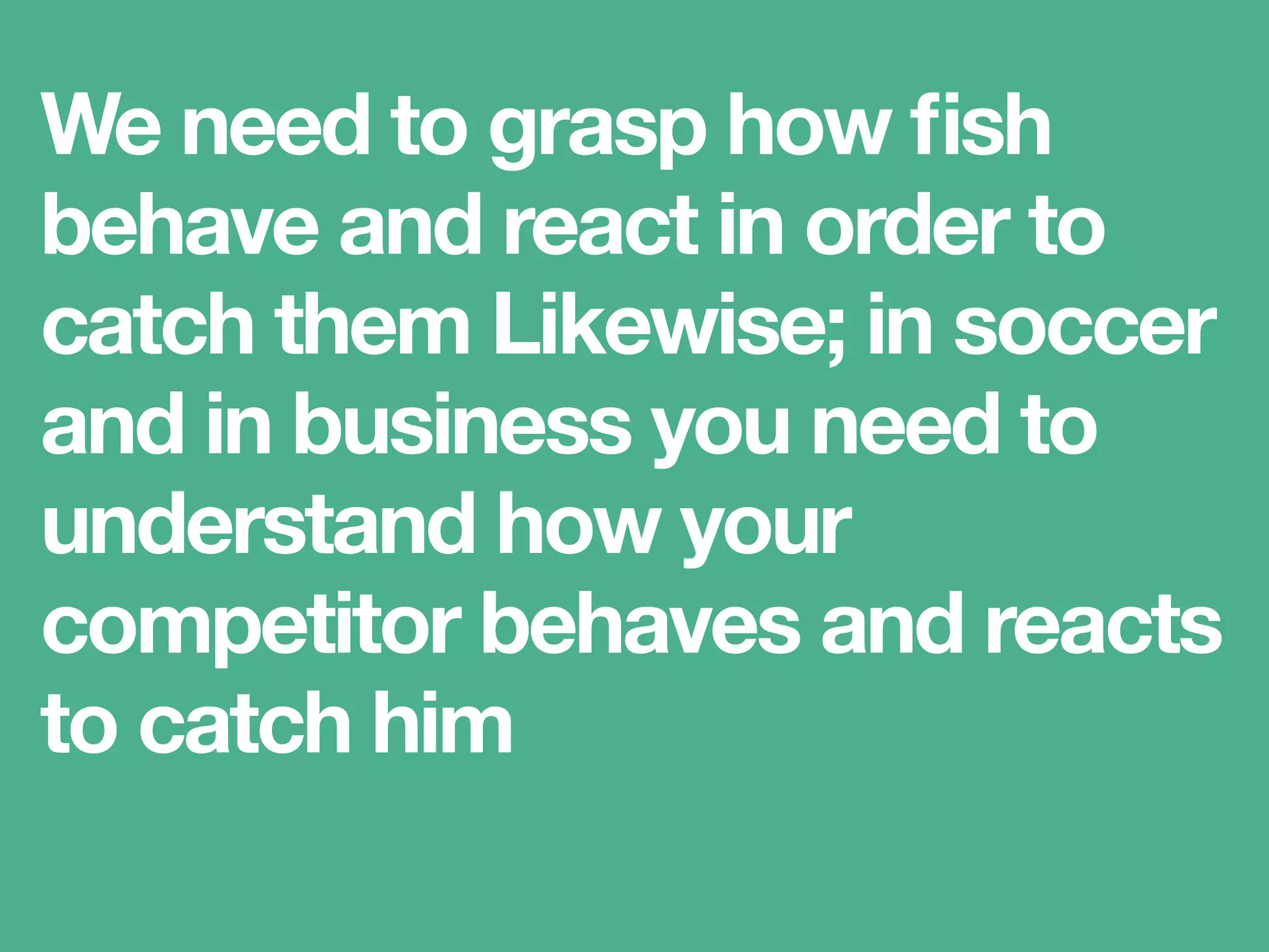 We need to grasp how ﬁsh
behave and react in order to
catch them Likewise; in soccer
and in business you need to
understand how your
competitor behaves and reacts
to catch him
 