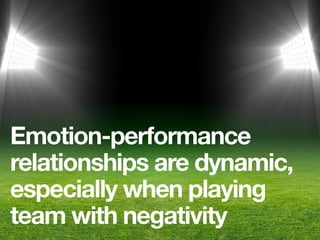 Emotion-performance
relationships are dynamic,
especially when playing
team with negativity
 