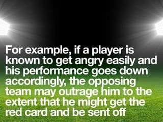For example, if a player is
known to get angry easily and
his performance goes down
accordingly, the opposing
team may outrage him to the
extent that he might get the
red card and be sent off
 