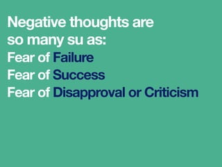 Negative thoughts
are so many as:
Fear of Failure
Fear of Success
Fear of Disapproval or Criticism
 
