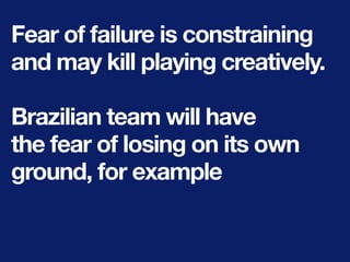 Fear of failure is constraining
and may kill playing creatively.
Brazilian team will have
the fear of losing on its own
ground, for example
 
