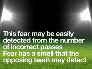This fear may be easily
detected from the number
of incorrect passes
Fear has a smell that the
opposing team may detect
 
