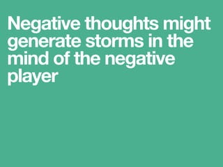 Negative thoughts might
generate storms in the
mind of the negative
player
 