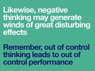 Likewise, negative
thinking may generate
winds of great disturbing
effects
Remember, out of control
thinking leads to out of
control performance
 