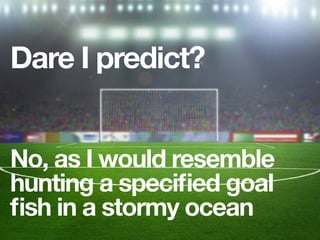 Dare I predict?
No, as I would resemble
hunting a speciﬁed goal
ﬁsh in a stormy ocean
 