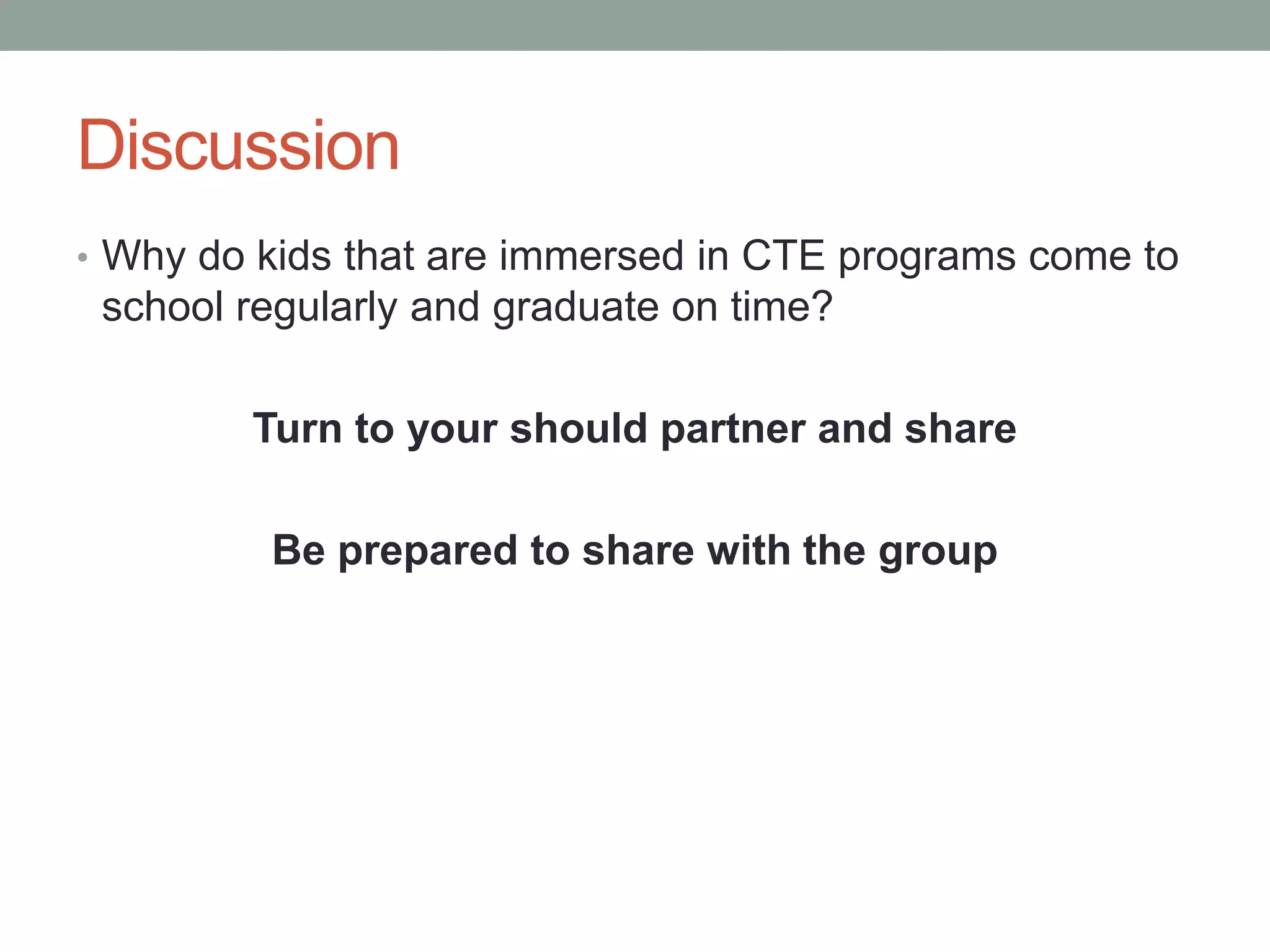 Discussion
• Why do kids that are immersed in CTE programs come to
school regularly and graduate on time?
Turn to your should partner and share
Be prepared to share with the group
 