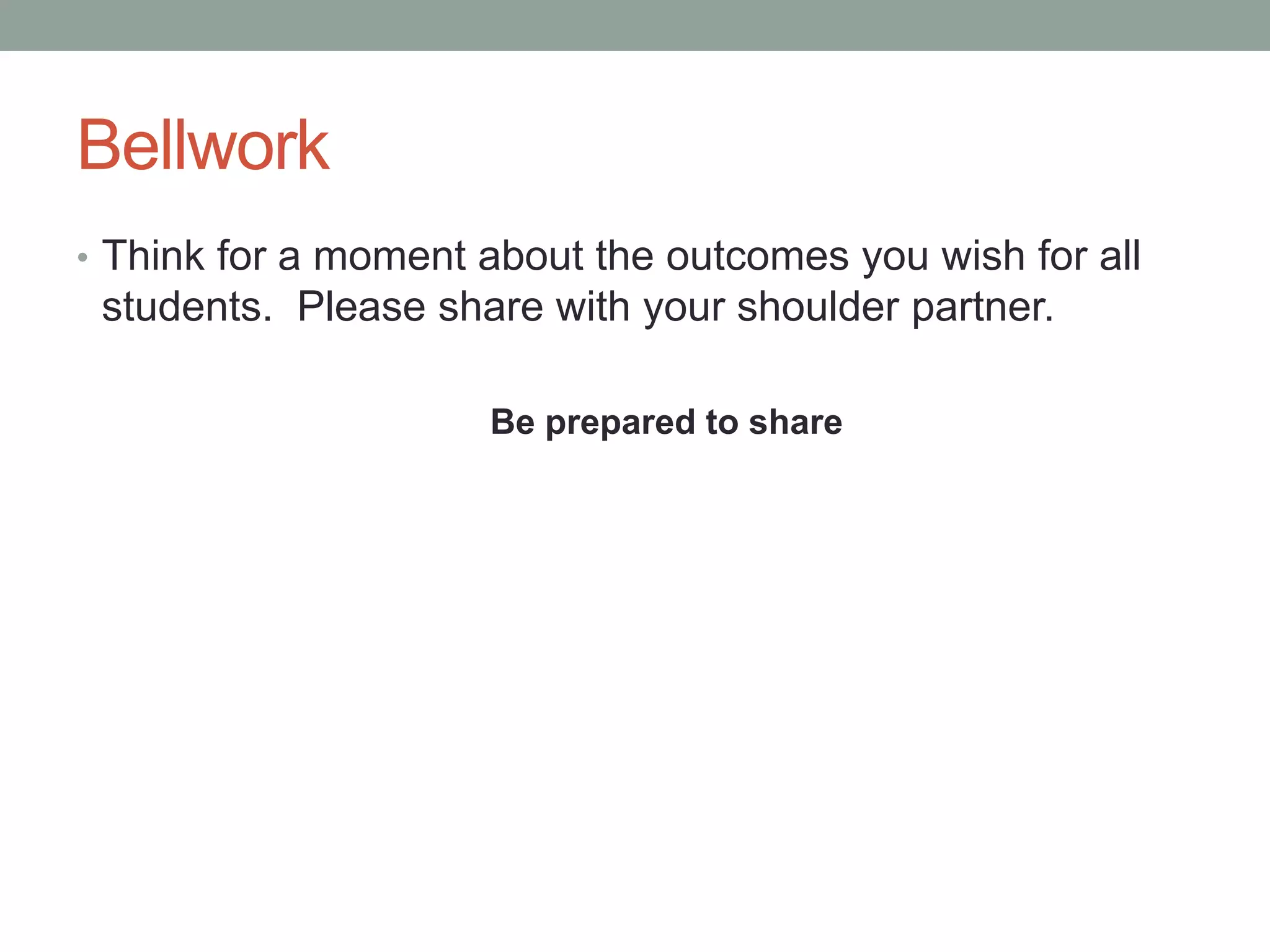 Bellwork
• Think for a moment about the outcomes you wish for all
students. Please share with your shoulder partner.
Be prepared to share
 