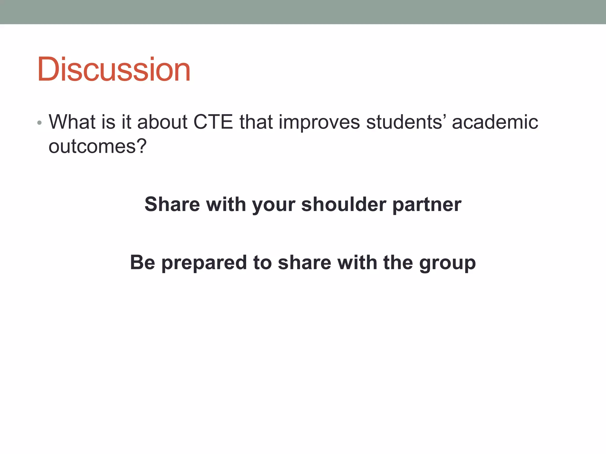 Discussion
• What is it about CTE that improves students’ academic
outcomes?
Share with your shoulder partner
Be prepared to share with the group
 