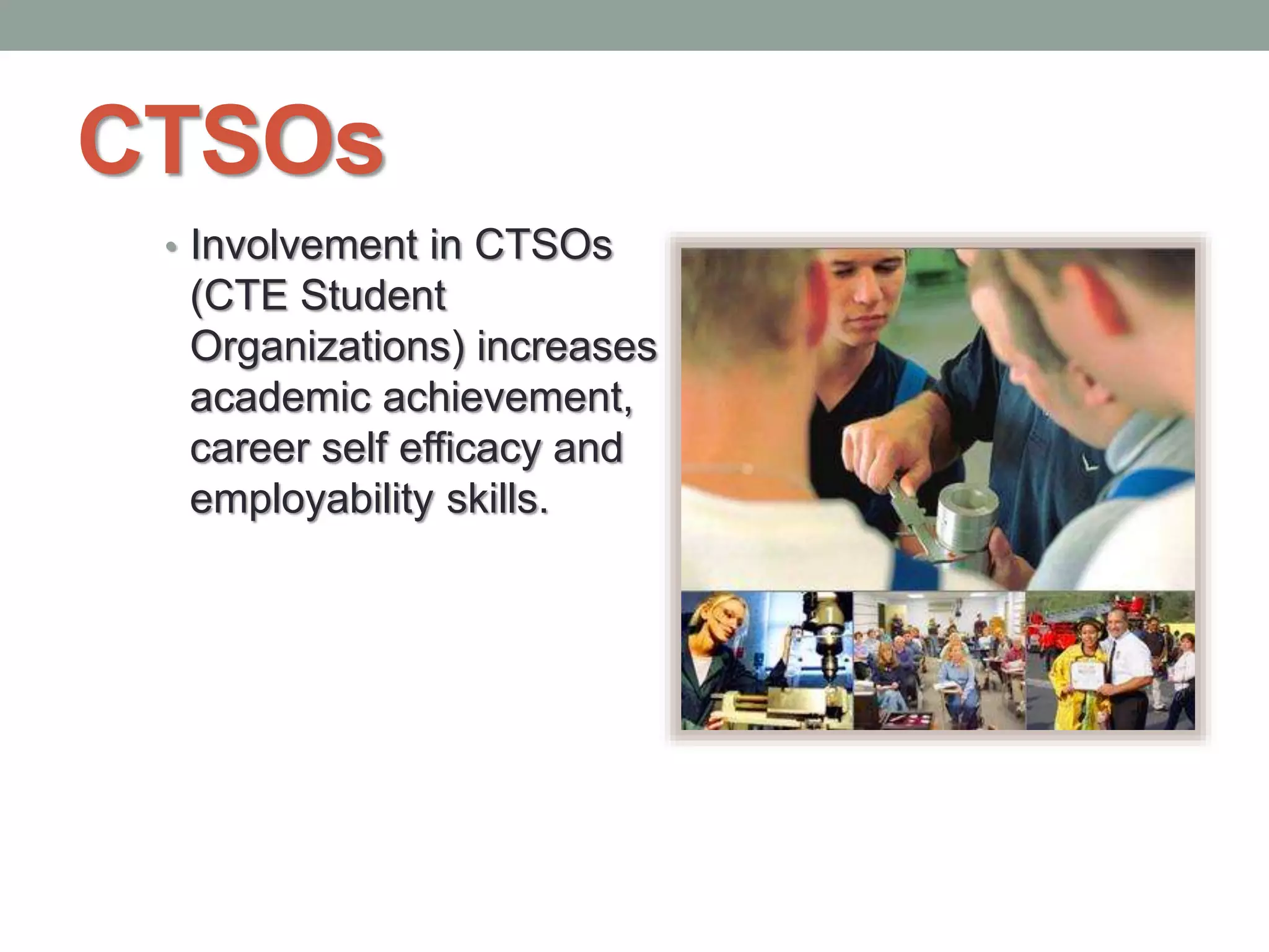 CTSOs
• Involvement in CTSOs
(CTE Student
Organizations) increases
academic achievement,
career self efficacy and
employability skills.
 
