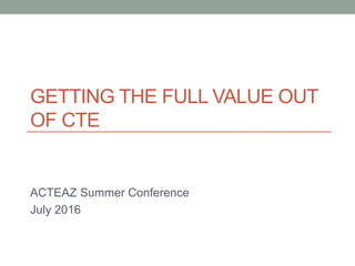 GETTING THE FULL VALUE OUT
OF CTE
ACTEAZ Summer Conference
July 2016
 
