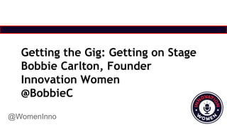 @WomenInno
Getting the Gig: Getting on Stage
Bobbie Carlton, Founder
Innovation Women
@BobbieC
 