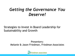 Getting the Governance You
Deserve!
Strategies to Invest in Board Leadership for
Sustainability and Growth

Presenters:
Melanie & Jason Friedman, Friedman Associates

 