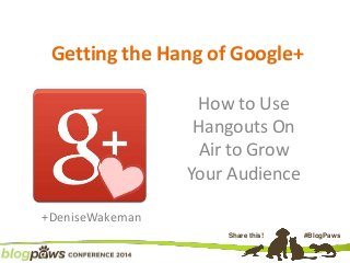 Share this! #BlogPaws
Getting the Hang of Google+
How to Use
Hangouts On
Air to Grow
Your Audience
+DeniseWakeman
 