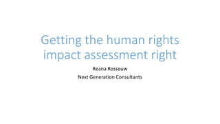 Getting the human rights
impact assessment right
Reana Rossouw
Next Generation Consultants
 
