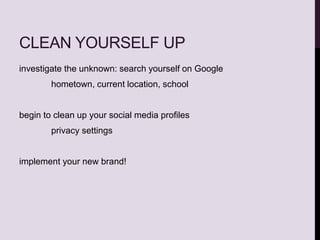 CLEAN YOURSELF UP
investigate the unknown: search yourself on Google
hometown, current location, school
begin to clean up your social media profiles
privacy settings
implement your new brand!
 
