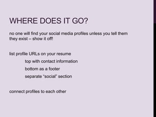 WHERE DOES IT GO?
no one will find your social media profiles unless you tell them
they exist – show it off!
list profile URLs on your resume
top with contact information
bottom as a footer
separate “social” section
connect profiles to each other
 