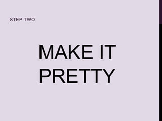 MAKE IT
PRETTY
STEP TWO
 