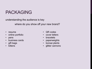 PACKAGING
understanding the audience is key
where do you show off your new brand?
• resume
• online portfolio
• pens
• business cards
• gift bags
• kittens
• QR codes
• cover letters
• bracelets
• paperweights
• bonsai plants
• glitter cannons
 