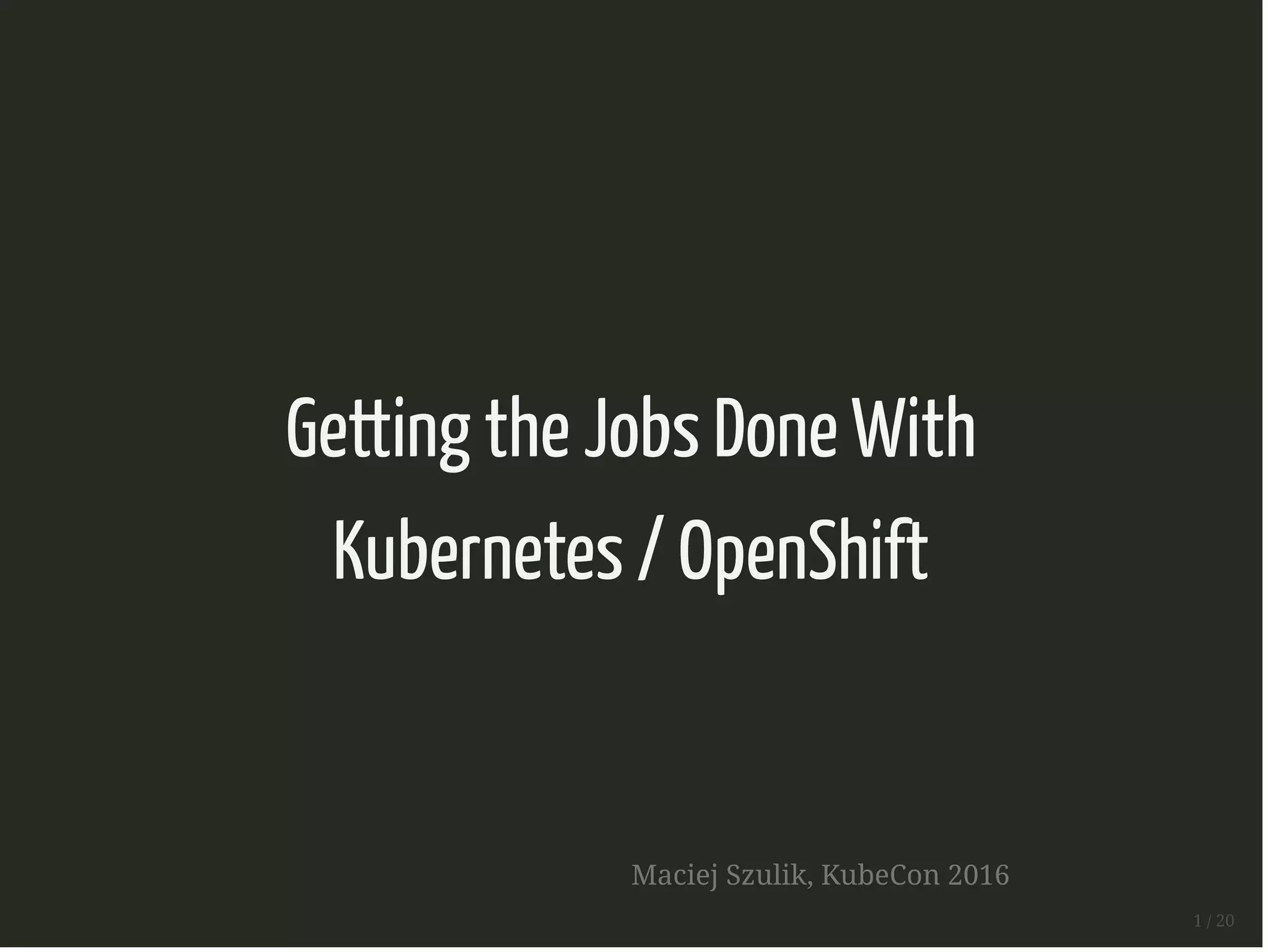 Getting the Jobs Done With
Kubernetes / OpenShift
Maciej Szulik, KubeCon 2016
1 / 20
 