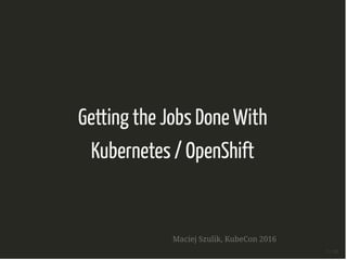 Getting the Jobs Done With
Kubernetes / OpenShift
Maciej Szulik, KubeCon 2016
1 / 20
 
