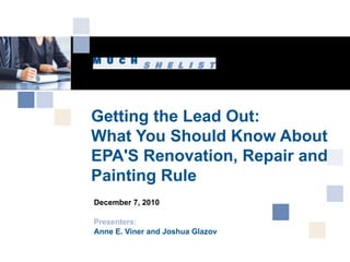 Getting the Lead Out:  What You Should Know About EPA'S Renovation, Repair and Painting Rule  December 7, 2010 Presenters: Anne E. Viner and Joshua Glazov 