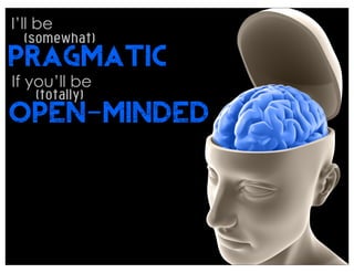 I’ll be
  (somewhat)
PRAGMATIC
If you’ll be
    (totally)
OPEN-MINDED
 