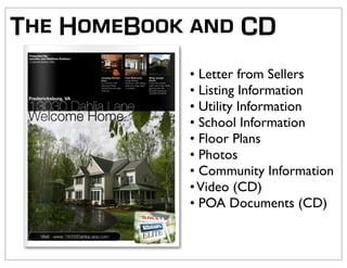 The HomeBook and CD
            • Letter from Sellers
            • Listing Information
            • Utility Information
            • School Information
            • Floor Plans
            • Photos
            • Community Information
            • Video (CD)
            • POA Documents (CD)
 