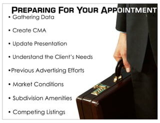 Preparing For Your Appointment
• Gathering Data

• Create CMA

• Update Presentation

• Understand the Client’s Needs

•Previous Advertising Efforts

• Market Conditions

• Subdivision Amenities

• Competing Listings
 