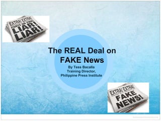 The REAL Deal on
FAKE News
By Tess Bacalla
Training Director,
Philippine Press Institute
 