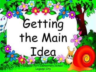 Getting
the Main
Idea
Margie V. Boticario
Legazpi Port Elementary School
Legazpi City
 