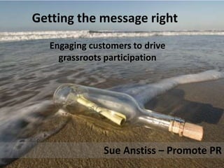 Getting the message right
   Engaging customers to drive
     grassroots participation




               Sue Anstiss – Promote PR
 