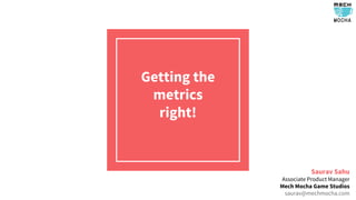 Getting the
metrics
right!
Saurav Sahu
Associate Product Manager
Mech Mocha Game Studios
saurav@mechmocha.com
 