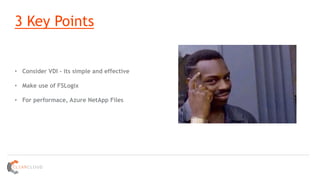 3 Key Points
• Consider VDI – its simple and effective
• Make use of FSLogix
• For performace, Azure NetApp Files
 