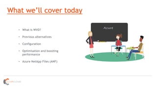 What we’ll cover today
• What is WVD?
• Previous alternatives
• Configuration
• Optimisation and boosting
performance
• Azure NetApp Files (ANF)
 